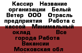 Кассир › Название организации ­ Белый Ветер, ООО › Отрасль предприятия ­ Работа с кассой › Минимальный оклад ­ 26 000 - Все города Работа » Вакансии   . Московская обл.,Климовск г.